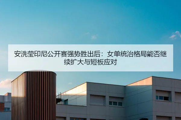 安洗莹印尼公开赛强势胜出后：女单统治格局能否继续扩大与短板应对