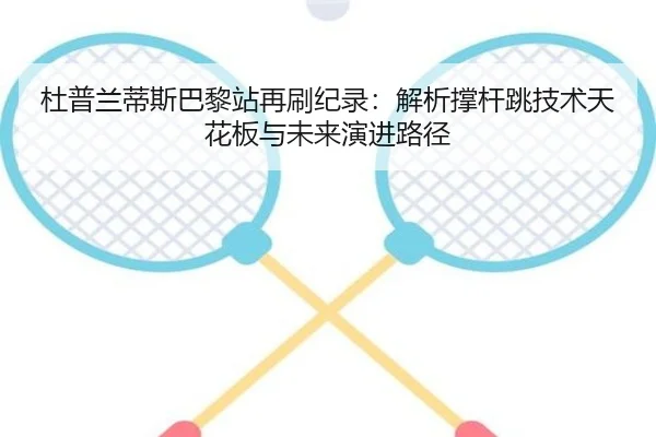 杜普兰蒂斯巴黎站再刷纪录：解析撑杆跳技术天花板与未来演进路径