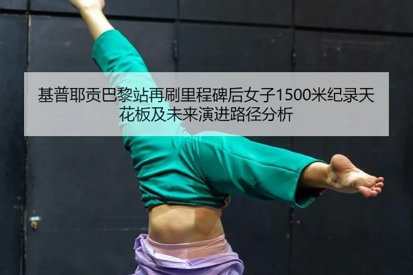 基普耶贡巴黎站再刷里程碑后女子1500米纪录天花板及未来演进路径分析