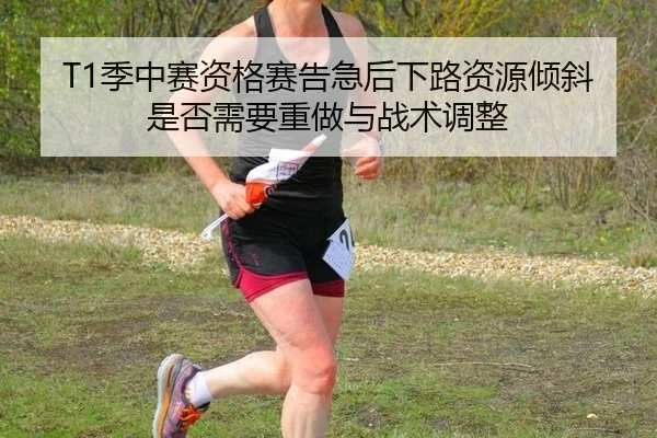 T1季中赛资格赛告急后下路资源倾斜是否需要重做与战术调整
