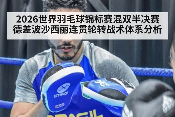2026世界羽毛球锦标赛混双半决赛德差波沙西丽连贯轮转战术体系分析