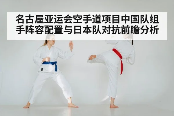 名古屋亚运会空手道项目中国队组手阵容配置与日本队对抗前瞻分析