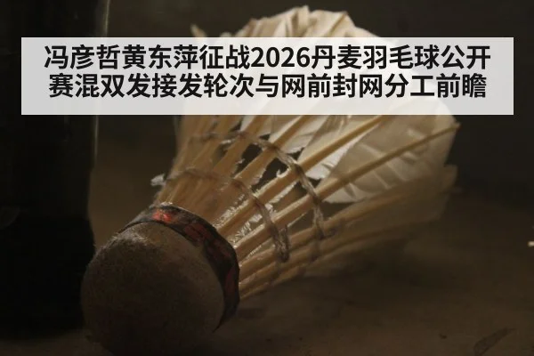 冯彦哲黄东萍征战2026丹麦羽毛球公开赛混双发接发轮次与网前封网分工前瞻